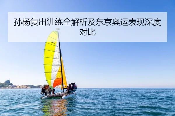 孙杨复出训练全解析及东京奥运表现深度对比