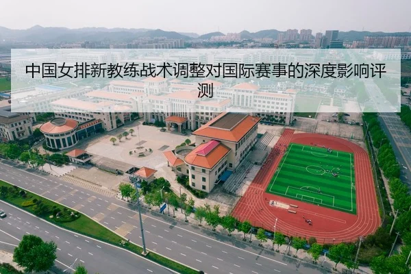 中国女排新教练战术调整对国际赛事的深度影响评测